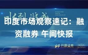 印度市场观察速记：融资融券 午间快报
