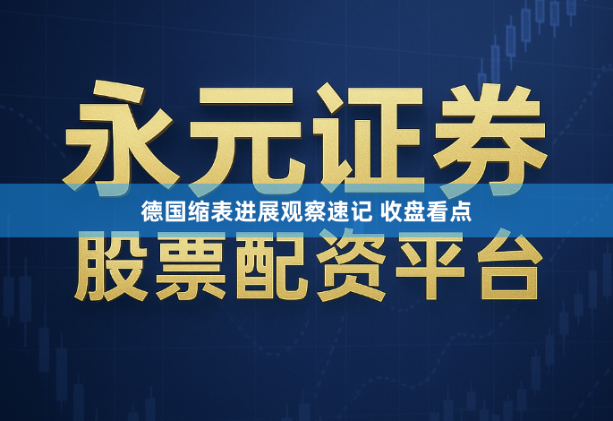 德国缩表进展观察速记 收盘看点