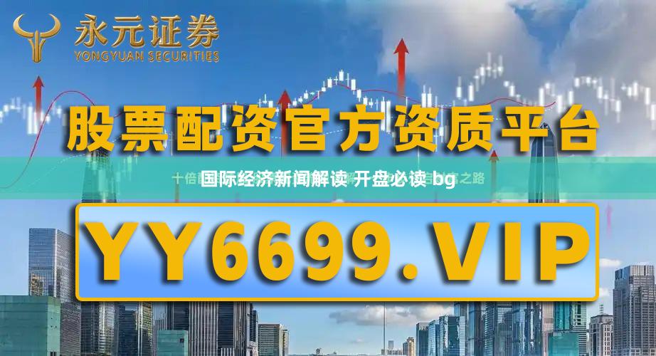 国际经济新闻解读 开盘必读 bg