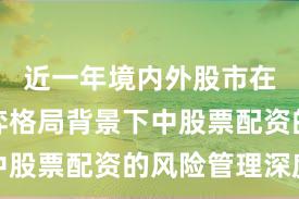 近一年境内外股市在存量博弈格局背景下中股票配资的风险管理深度