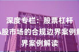 深度专栏：股票杠杆在A股市场的合规边界案例解读