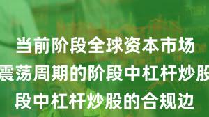 当前阶段全球资本市场处于宽幅震荡周期的阶段中杠杆炒股的合规边