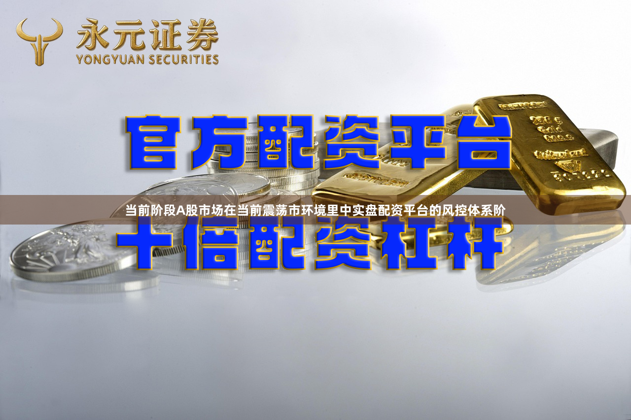 当前阶段A股市场在当前震荡市环境里中实盘配资平台的风控体系阶