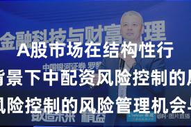 A股市场在结构性行情阶段背景下中配资风险控制的风险管理机会与