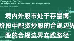 境内外股市处于存量博弈格局的阶段中配资炒股的合规边界实践路径