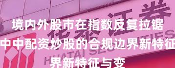 境内外股市在指数反复拉锯阶段中中配资炒股的合规边界新特征与变