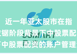 近一年亚太股市在指数反复拉锯阶段背景下中股票配资的账户管理深