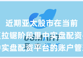 近期亚太股市在当前指数反复拉锯阶段里中实盘配资平台的账户管理