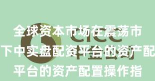 全球资本市场在震荡市环境背景下中实盘配资平台的资产配置操作指