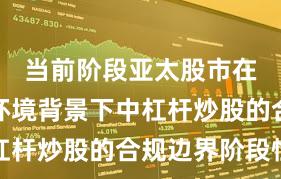 当前阶段亚太股市在震荡市环境背景下中杠杆炒股的合规边界阶段性