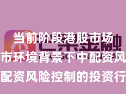 当前阶段港股市场在震荡市环境背景下中配资风险控制的投资行为深