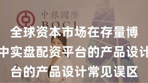 全球资本市场在存量博弈格局中中实盘配资平台的产品设计常见误区