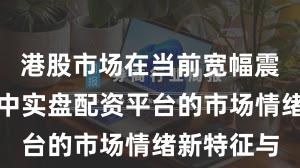 港股市场在当前宽幅震荡周期里中实盘配资平台的市场情绪新特征与