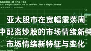 亚太股市在宽幅震荡周期背景下中配资炒股的市场情绪新特征与变化