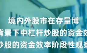 境内外股市在存量博弈格局背景下中杠杆炒股的资金效率阶段性观察