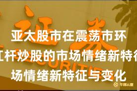 亚太股市在震荡市环境中中杠杆炒股的市场情绪新特征与变化
