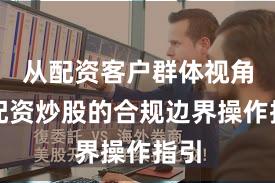 从配资客户群体视角看配资炒股的合规边界操作指引
