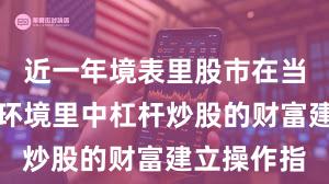 近一年境表里股市在当前触动市环境里中杠杆炒股的财富建立操作指