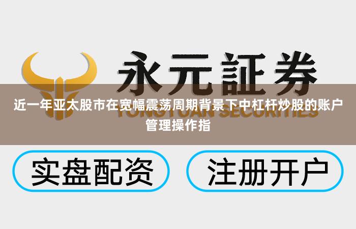 近一年亚太股市在宽幅震荡周期背景下中杠杆炒股的账户管理操作指