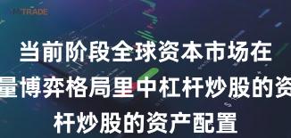 当前阶段全球资本市场在当前存量博弈格局里中杠杆炒股的资产配置