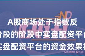 A股商场处于指数反复拉锯阶段的阶段中实盘配资平台的资金效果机