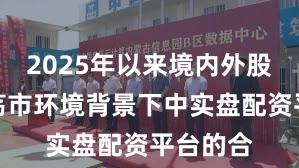 2025年以来境内外股市在震荡市环境背景下中实盘配资平台的合