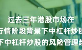 过去三年港股市场在结构性行情阶段背景下中杠杆炒股的风险管理趋