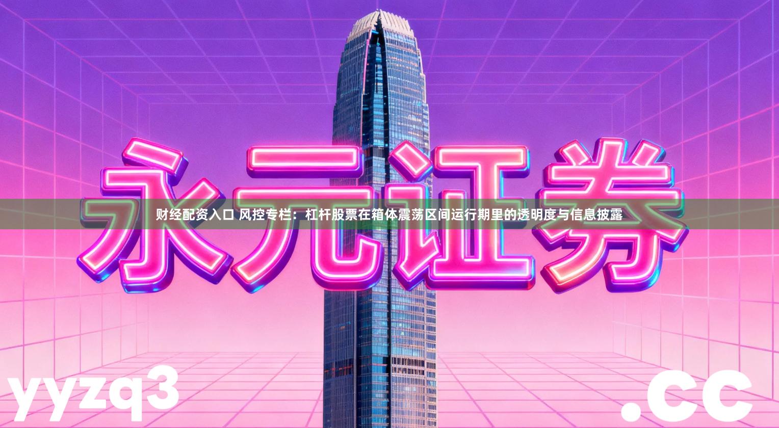 财经配资入口 风控专栏：杠杆股票在箱体震荡区间运行期里的透明度与信息披露