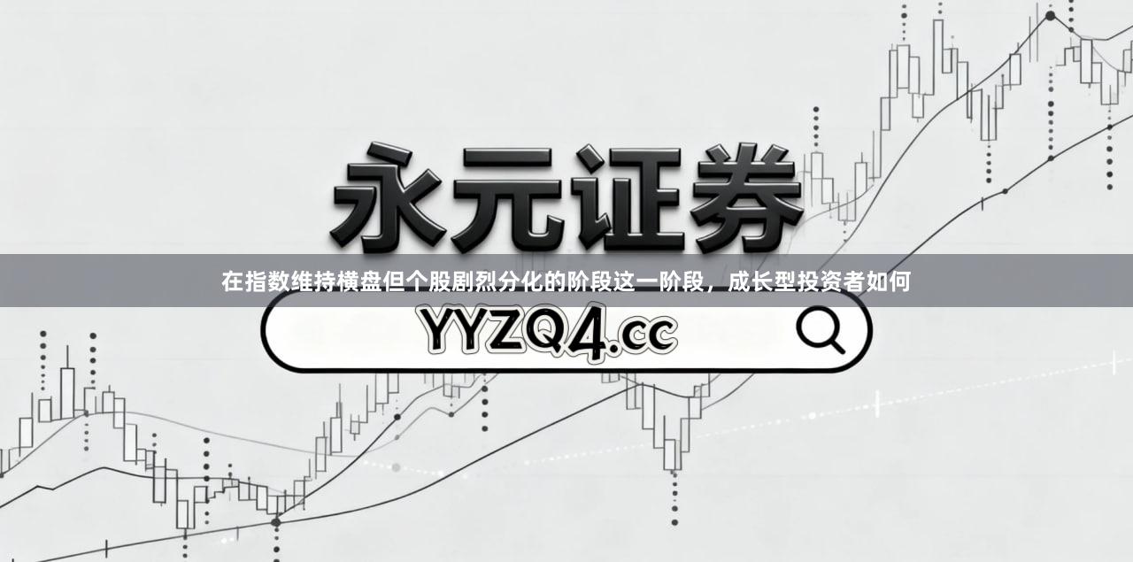 在指数维持横盘但个股剧烈分化的阶段这一阶段，成长型投资者如何