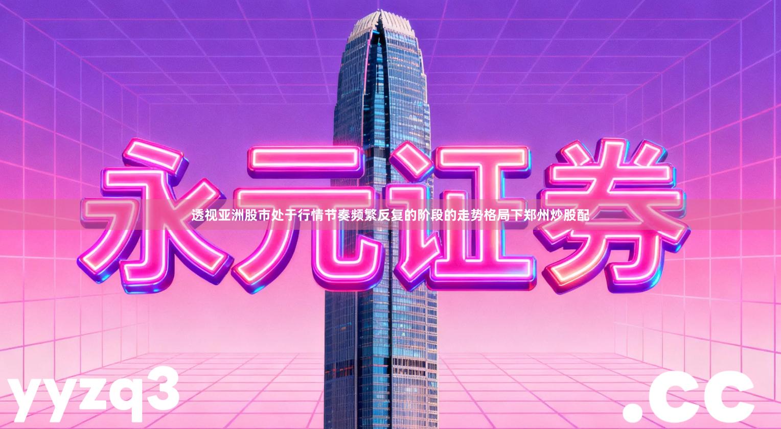透视亚洲股市处于行情节奏频繁反复的阶段的走势格局下郑州炒股配