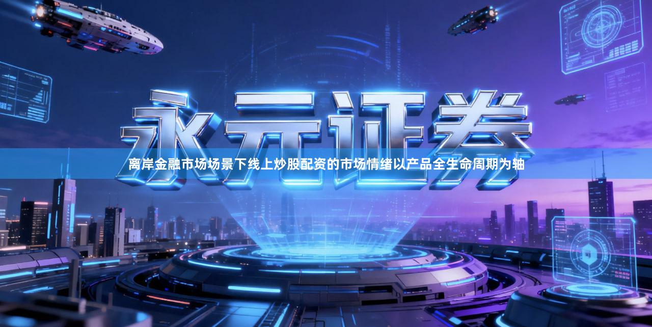 离岸金融市场场景下线上炒股配资的市场情绪以产品全生命周期为轴