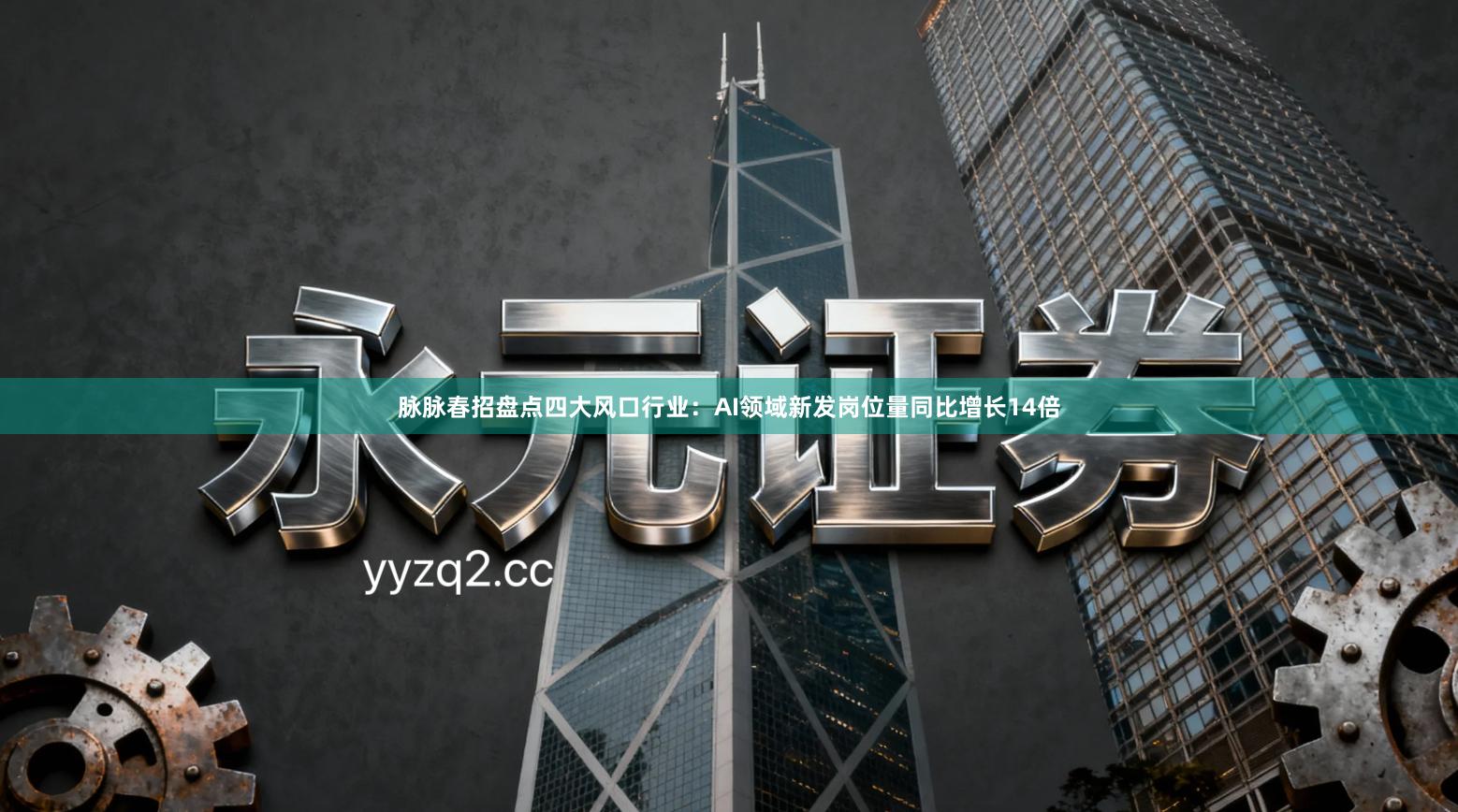 脉脉春招盘点四大风口行业：AI领域新发岗位量同比增长14倍