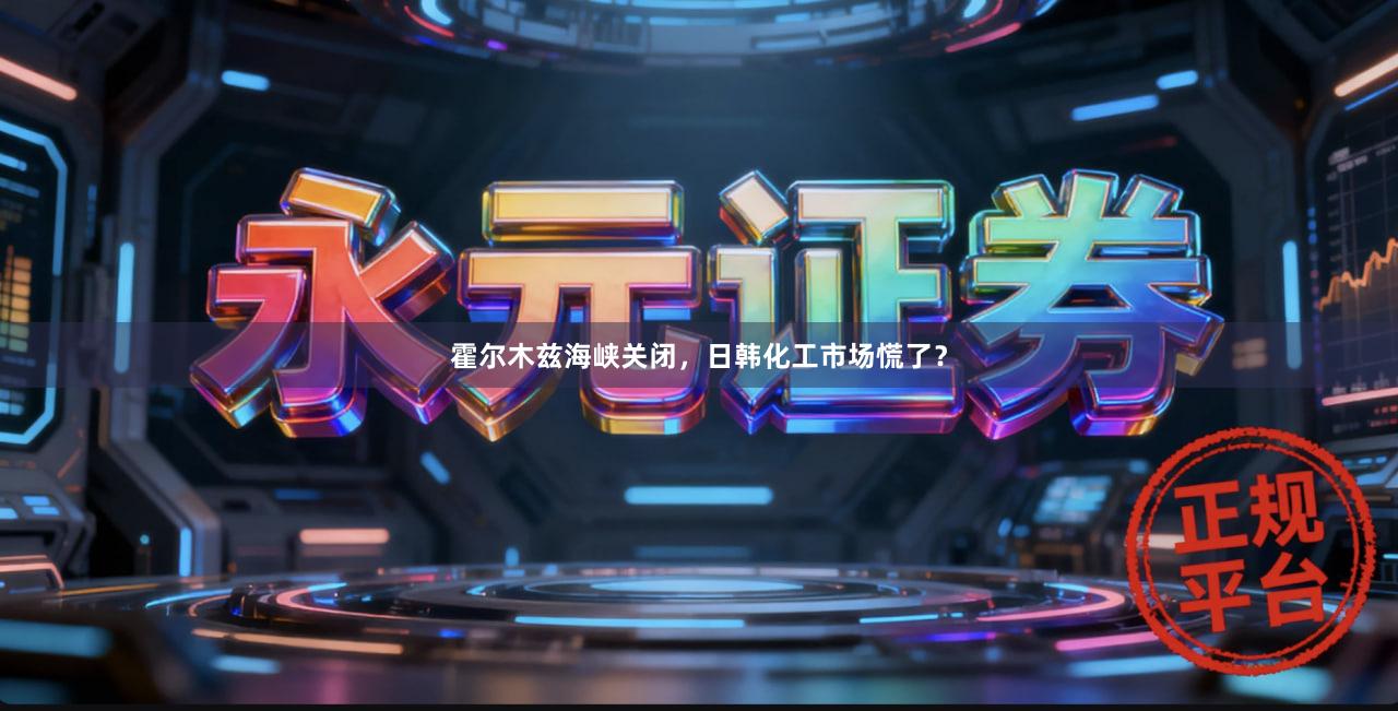 霍尔木兹海峡关闭，日韩化工市场慌了？