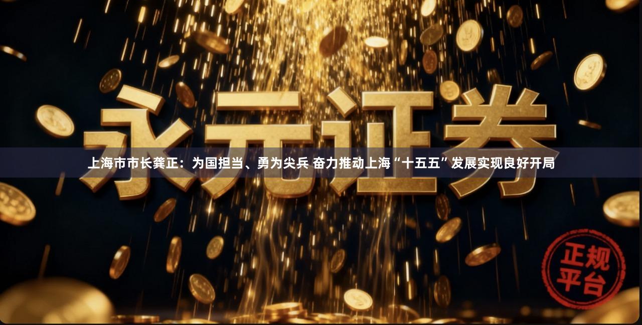 上海市市长龚正：为国担当、勇为尖兵 奋力推动上海“十五五”发展实现良好开局