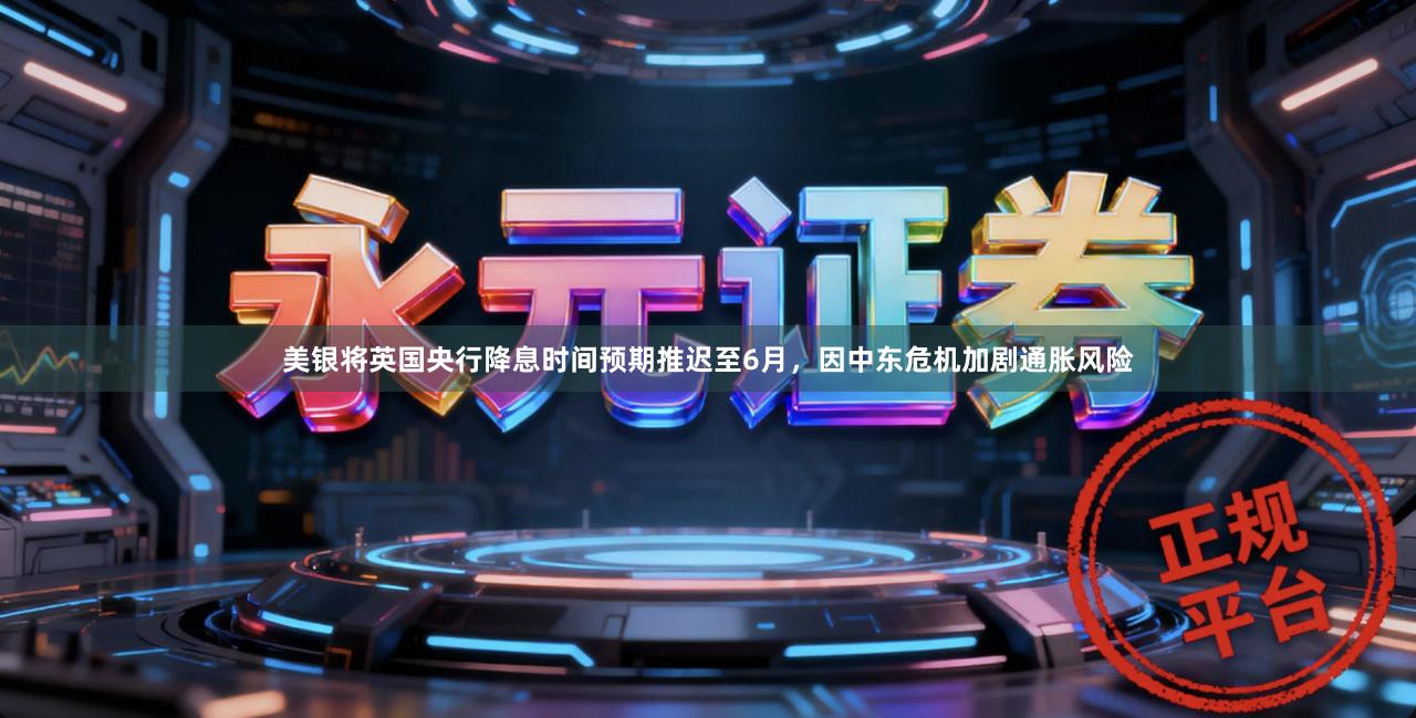 美银将英国央行降息时间预期推迟至6月，因中东危机加剧通胀风险