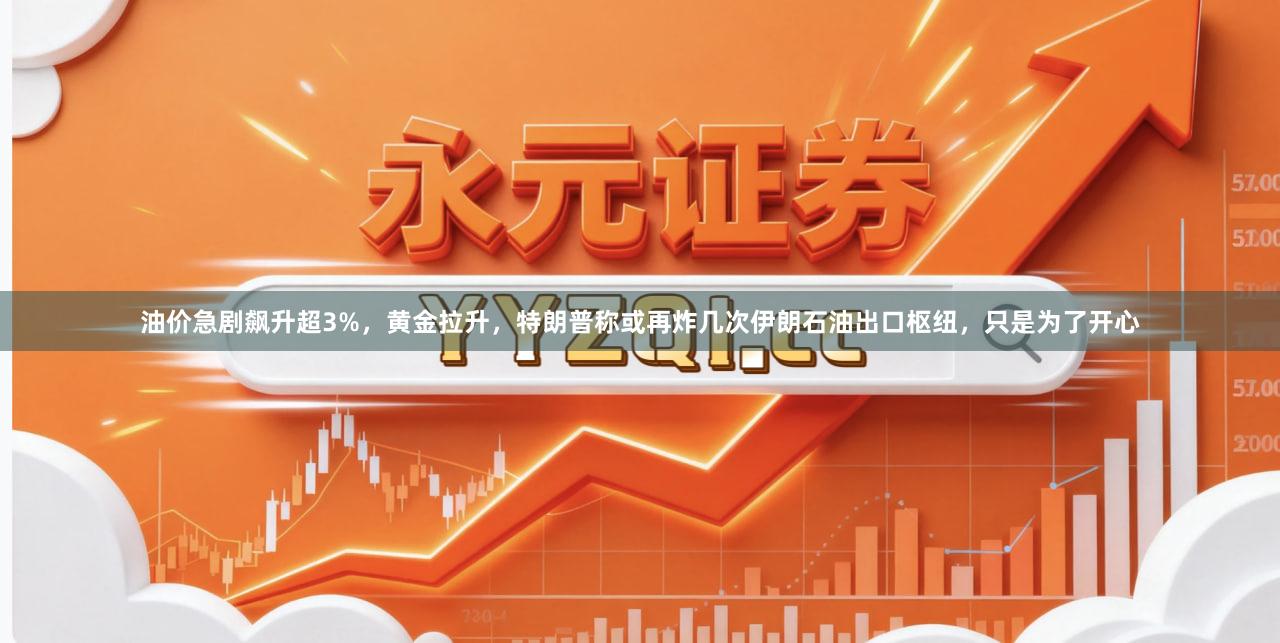 油价急剧飙升超3%，黄金拉升，特朗普称或再炸几次伊朗石油出口枢纽，只是为了开心